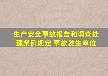 生产安全事故报告和调查处理条例规定 事故发生单位